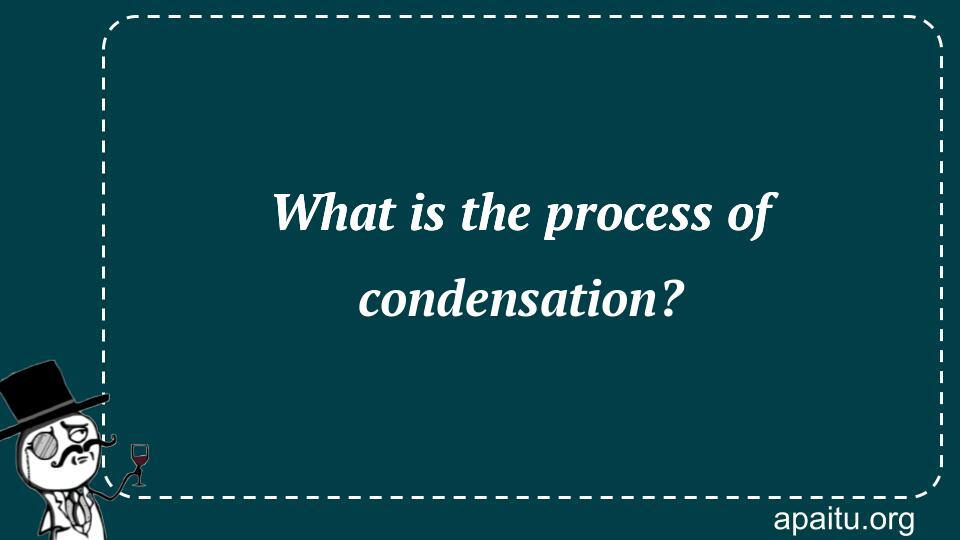 What is the process of condensation?