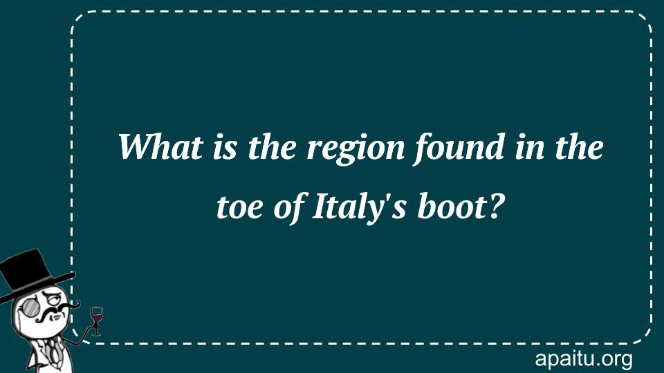 What is the region found in the toe of Italy`s boot?