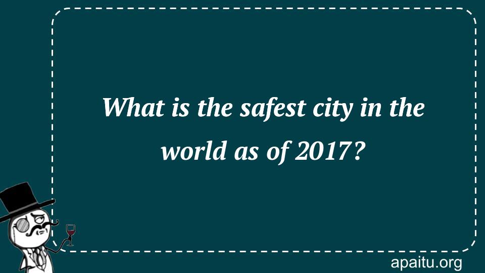 What is the safest city in the world as of 2017?