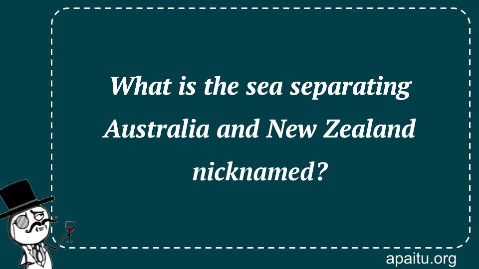 What is the sea separating Australia and New Zealand nicknamed?