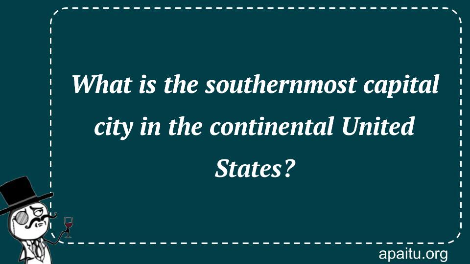 What is the southernmost capital city in the continental United States?