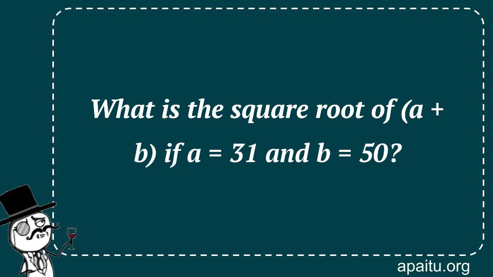 What is the square root of (a + b) if a = 31 and b = 50?