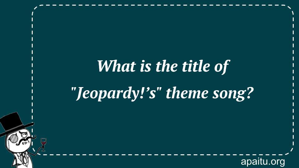 What is the title of `Jeopardy!’s` theme song?