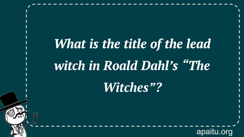 What is the title of the lead witch in Roald Dahl’s “The Witches”?