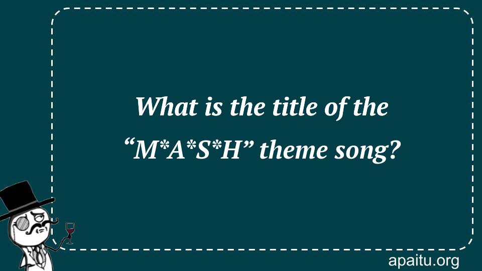 What is the title of the “M*A*S*H” theme song?