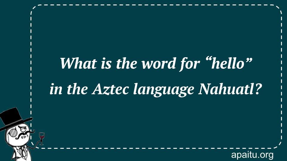 What is the word for “hello” in the Aztec language Nahuatl?