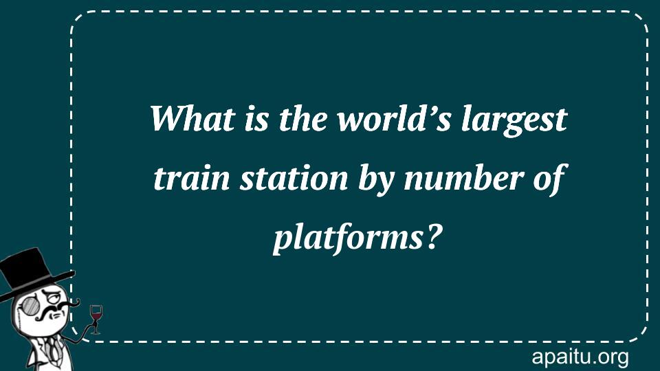 What is the world’s largest train station by number of platforms?