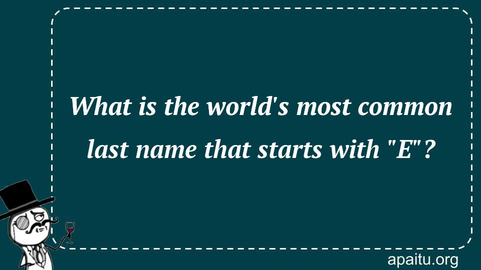 What is the world`s most common last name that starts with `E`?