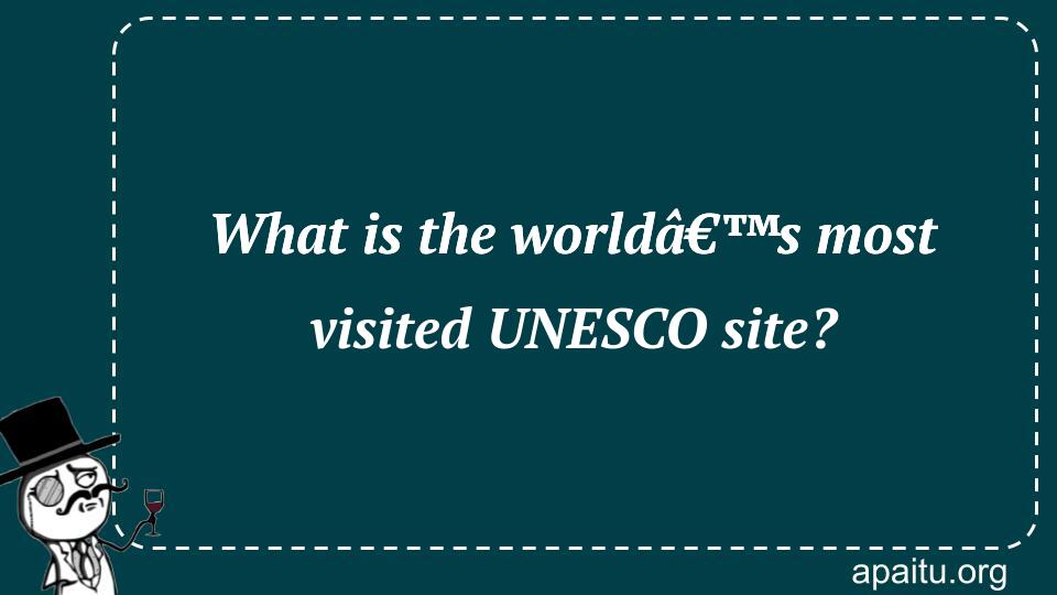 What is the worldâ€™s most visited UNESCO site?