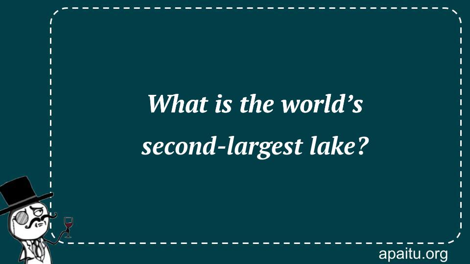 What is the world’s second-largest lake?