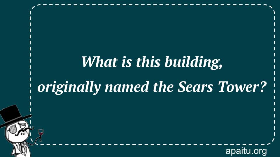 What is this building, originally named the Sears Tower?