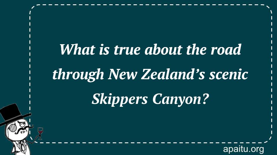 What is true about the road through New Zealand’s scenic Skippers Canyon?