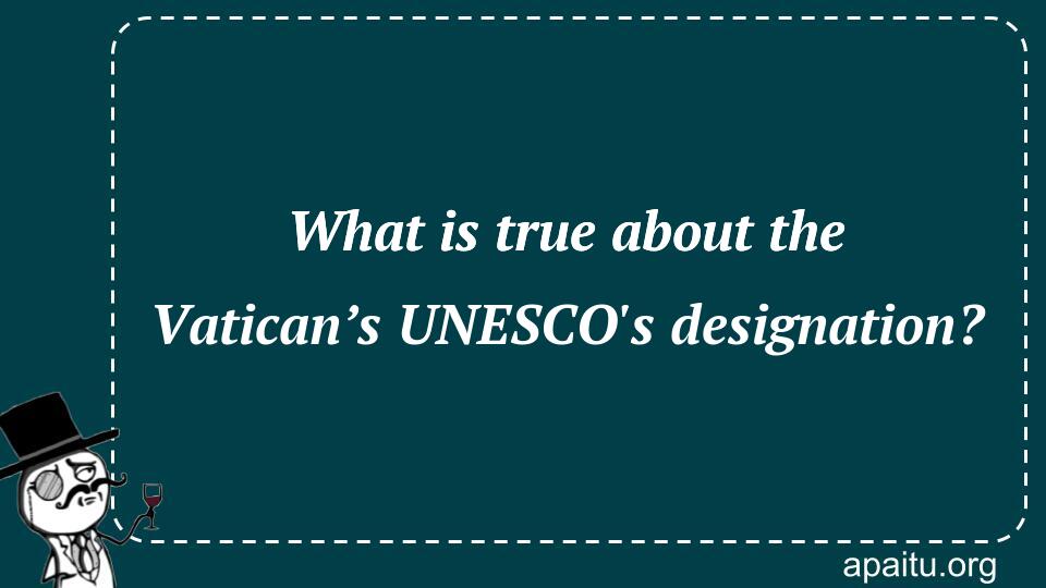 What is true about the Vatican’s UNESCO`s designation?