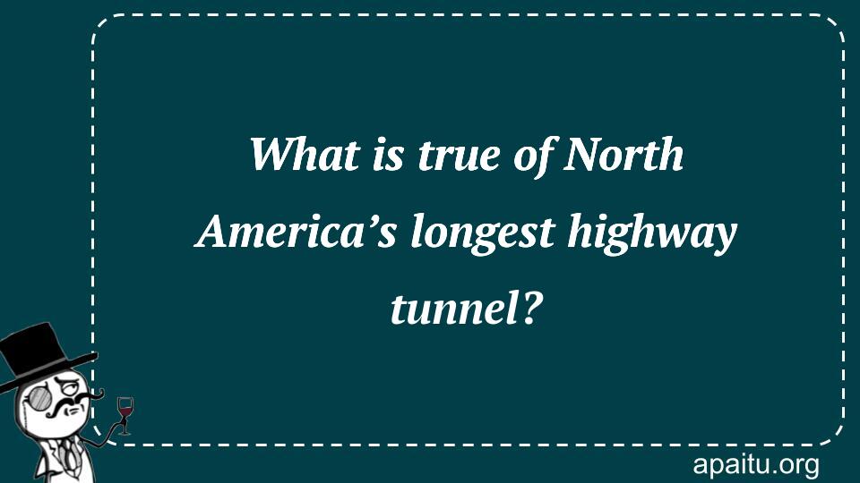 What is true of North America’s longest highway tunnel?