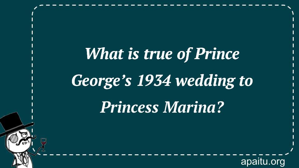 What is true of Prince George’s 1934 wedding to Princess Marina?