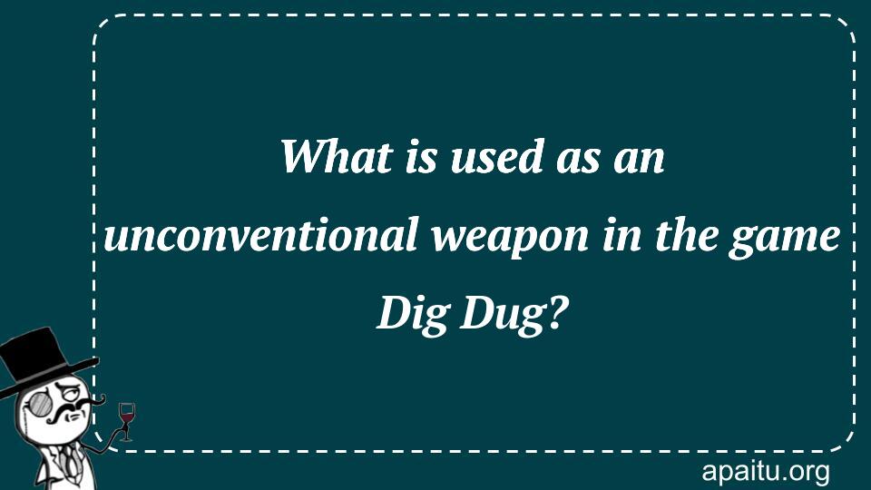 What is used as an unconventional weapon in the game Dig Dug?