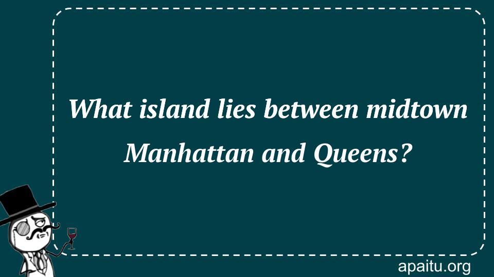 What island lies between midtown Manhattan and Queens?