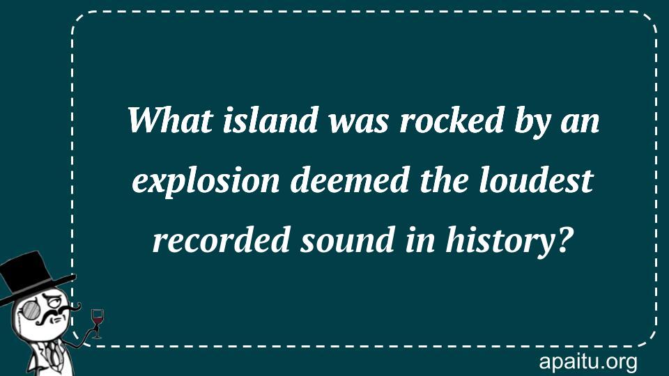 What island was rocked by an explosion deemed the loudest recorded sound in history?