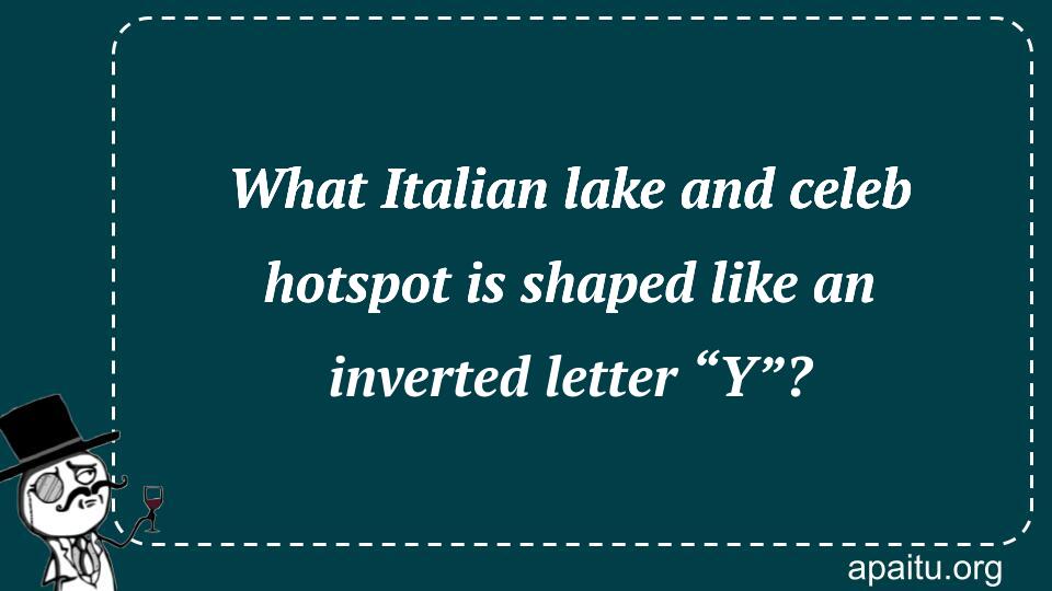 What Italian lake and celeb hotspot is shaped like an inverted letter “Y”?