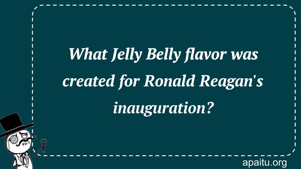 What Jelly Belly flavor was created for Ronald Reagan`s inauguration?