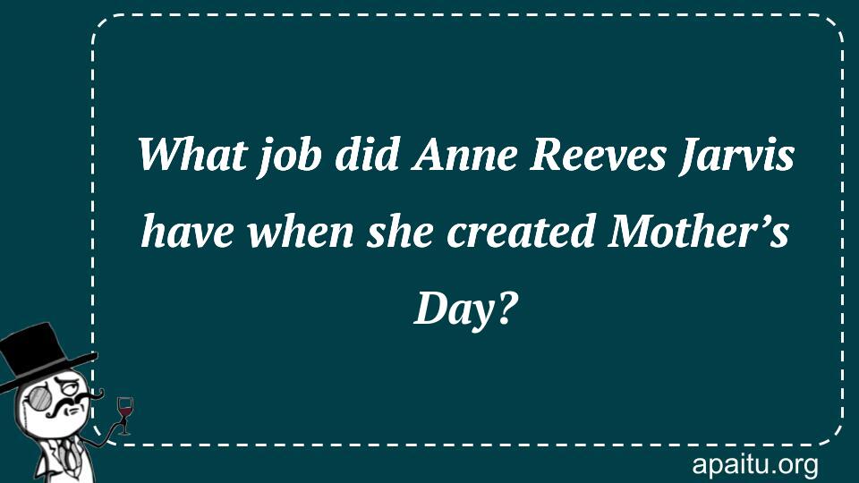 What job did Anne Reeves Jarvis have when she created Mother’s Day?