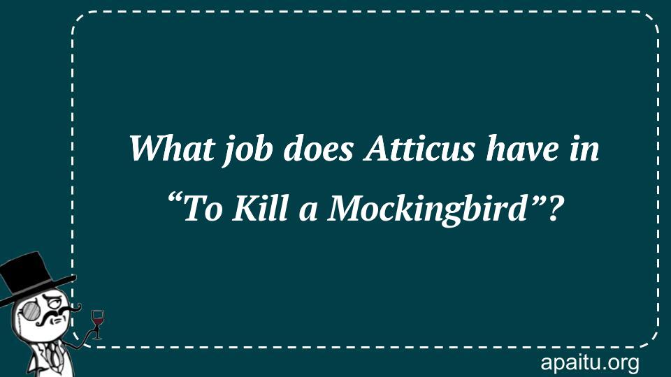 What job does Atticus have in “To Kill a Mockingbird”?