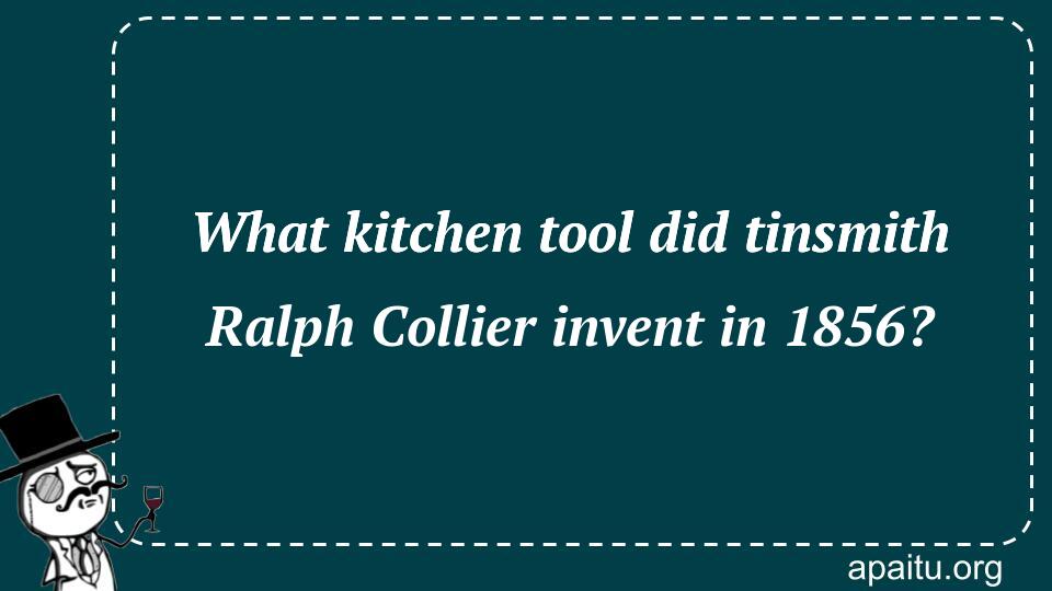 What kitchen tool did tinsmith Ralph Collier invent in 1856?