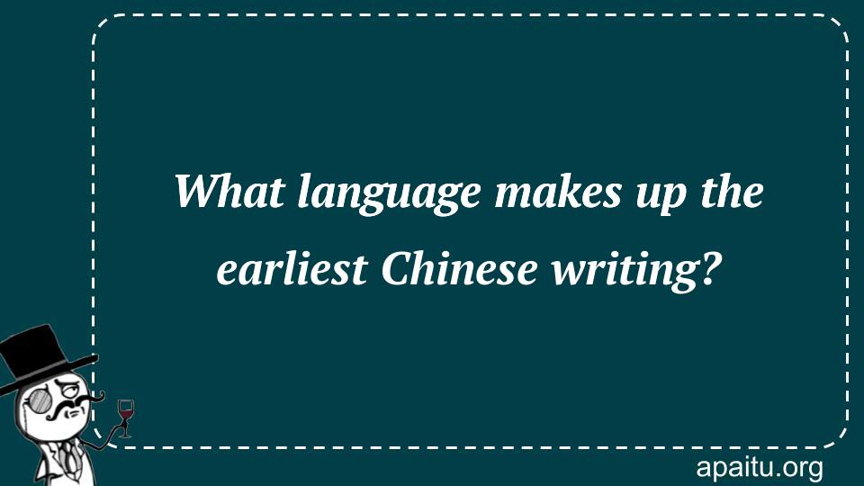 What language makes up the earliest Chinese writing?