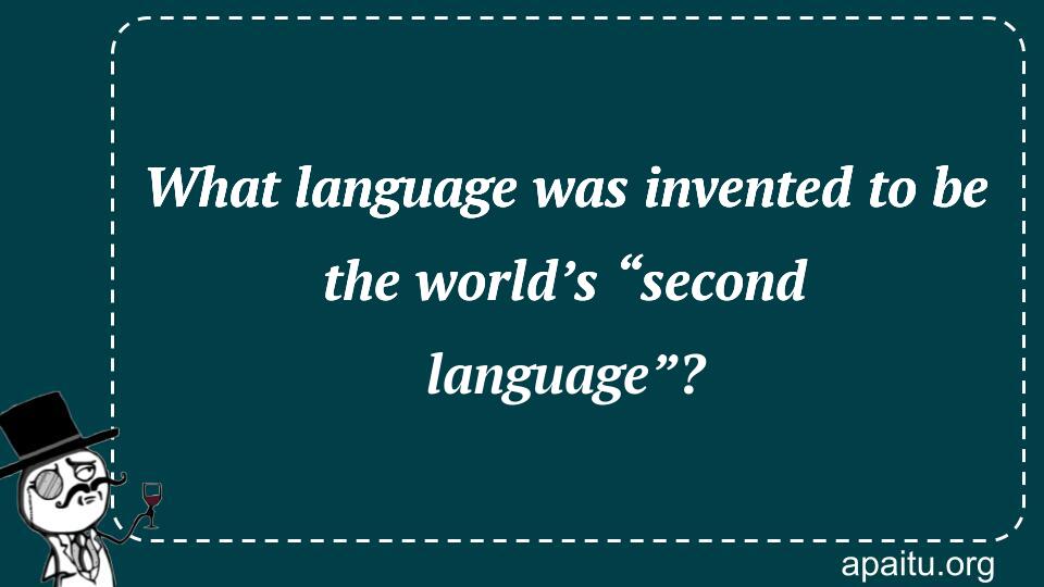 What language was invented to be the world’s “second language”?