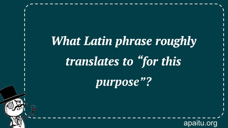 What Latin phrase roughly translates to “for this purpose”?