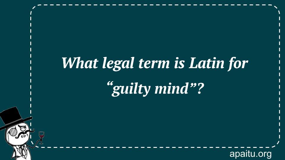 What legal term is Latin for “guilty mind”?