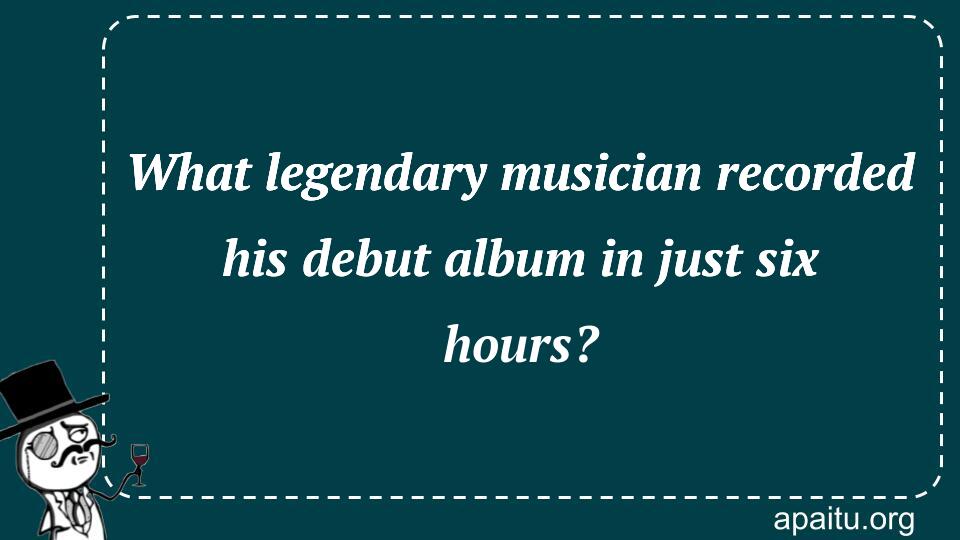 What legendary musician recorded his debut album in just six hours?