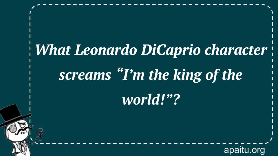 What Leonardo DiCaprio character screams “I’m the king of the world!”?
