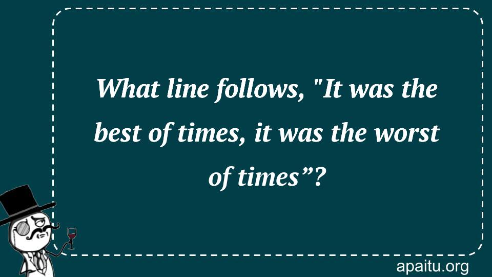 What line follows, `It was the best of times, it was the worst of times”?