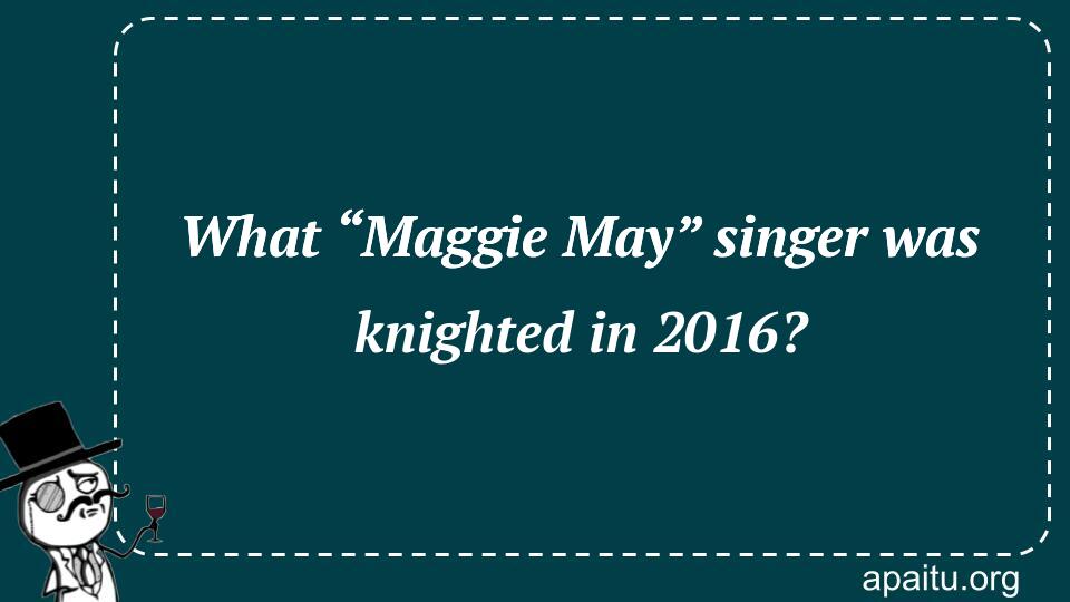 What “Maggie May” singer was knighted in 2016?