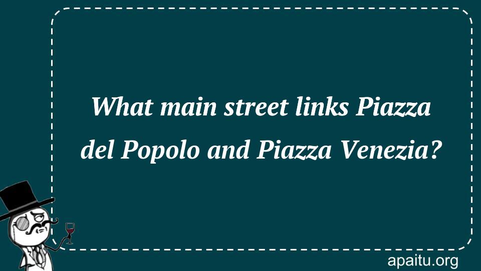 What main street links Piazza del Popolo and Piazza Venezia?