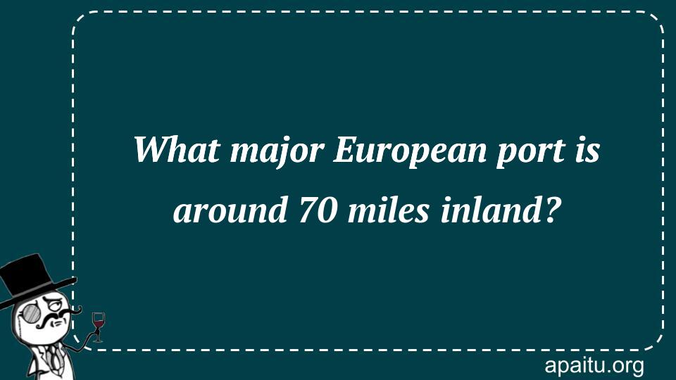 What major European port is around 70 miles inland?