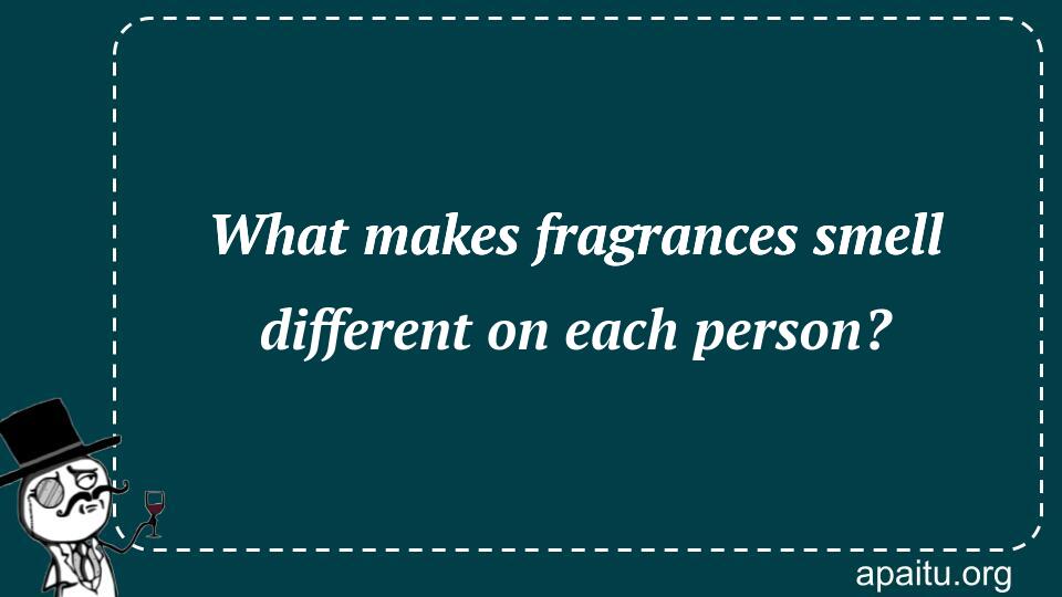 What makes fragrances smell different on each person?