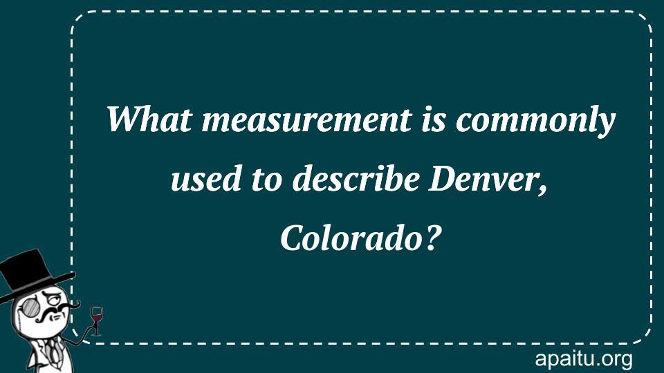 What measurement is commonly used to describe Denver, Colorado?