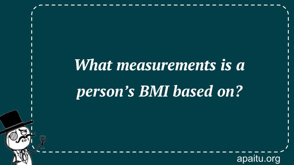 What measurements is a person’s BMI based on?