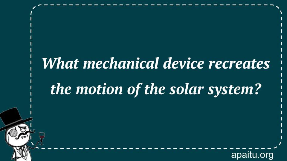 What mechanical device recreates the motion of the solar system?