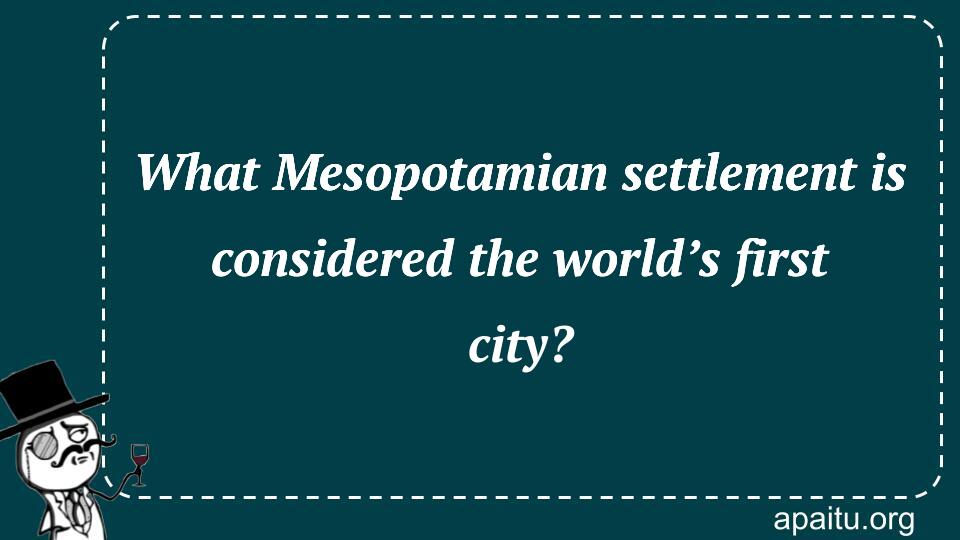 What Mesopotamian settlement is considered the world’s first city?