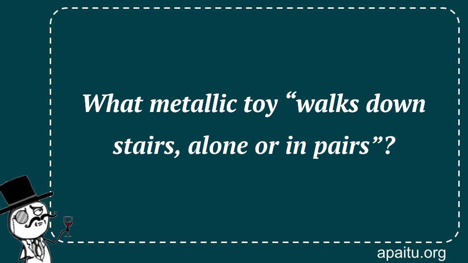 What metallic toy “walks down stairs, alone or in pairs”?