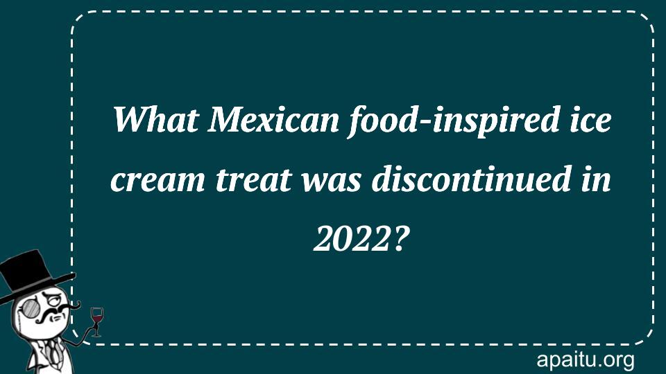 What Mexican food-inspired ice cream treat was discontinued in 2022?