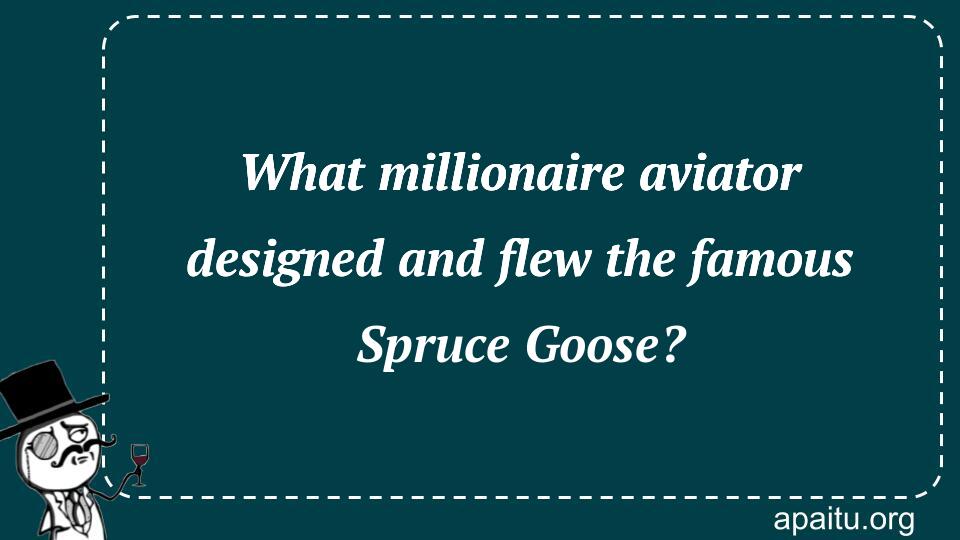 What millionaire aviator designed and flew the famous Spruce Goose?