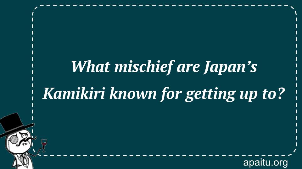 What mischief are Japan’s Kamikiri known for getting up to?