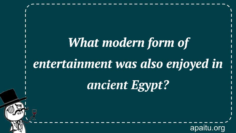 What modern form of entertainment was also enjoyed in ancient Egypt?