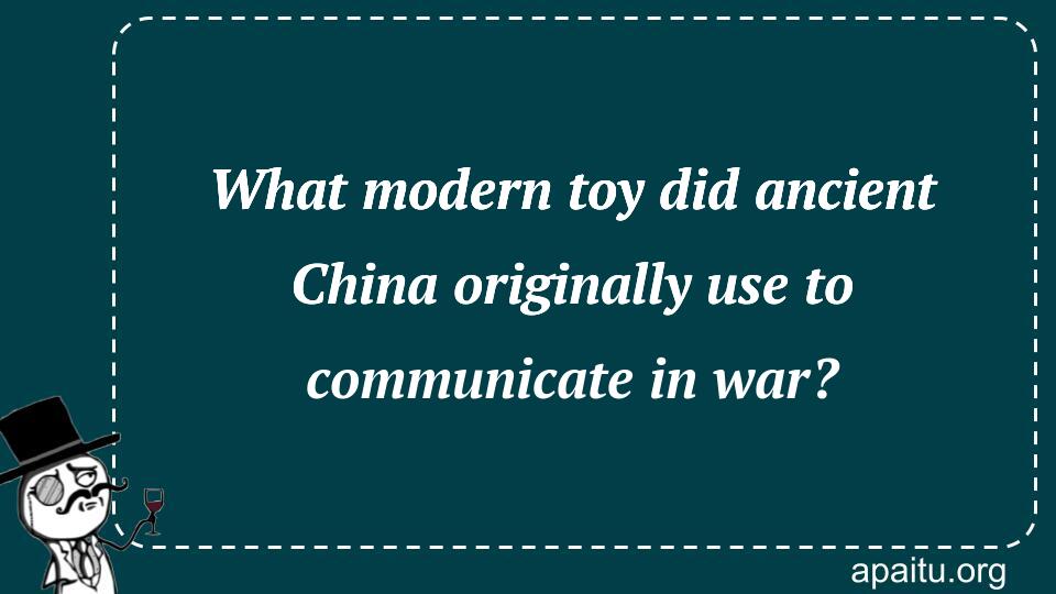 What modern toy did ancient China originally use to communicate in war?