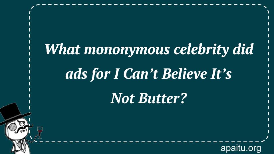 What mononymous celebrity did ads for I Can’t Believe It’s Not Butter?