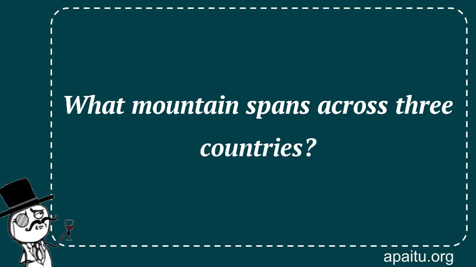 What mountain spans across three countries?